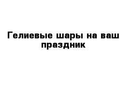 Гелиевые шары на ваш праздник
